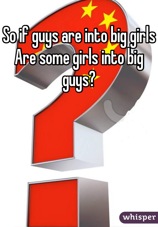 So if guys are into big girls
Are some girls into big guys?