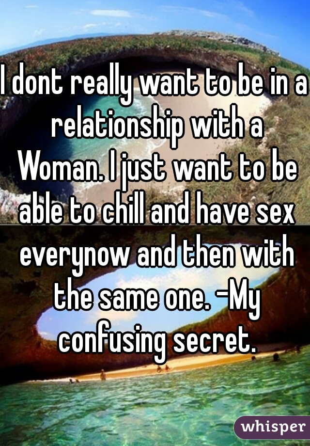 I dont really want to be in a relationship with a Woman. I just want to be able to chill and have sex everynow and then with the same one. -My confusing secret.