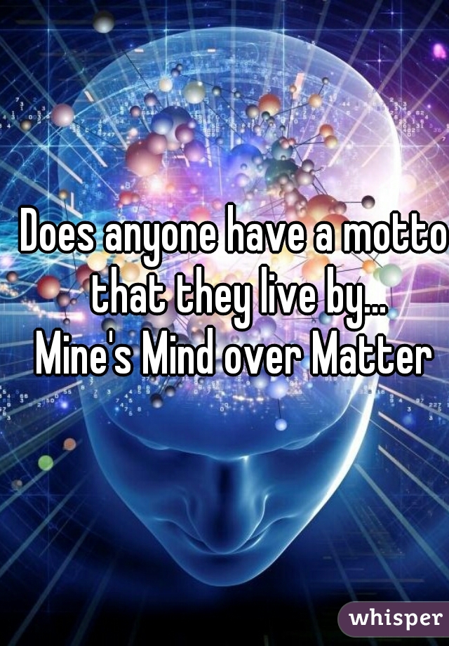 Does anyone have a motto that they live by...
Mine's Mind over Matter
          