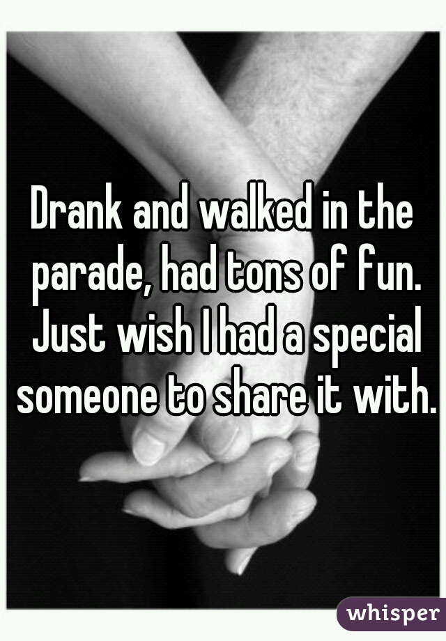 Drank and walked in the parade, had tons of fun. Just wish I had a special someone to share it with.