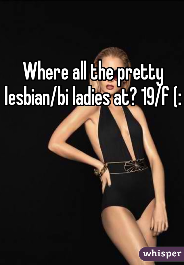Where all the pretty lesbian/bi ladies at? 19/f (: 
