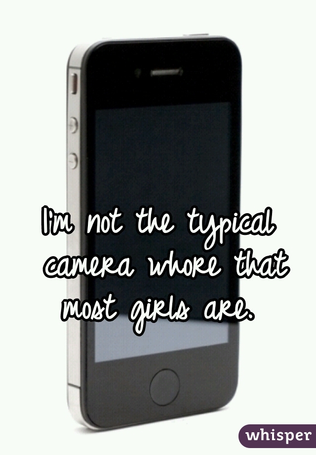 I'm not the typical camera whore that most girls are. 