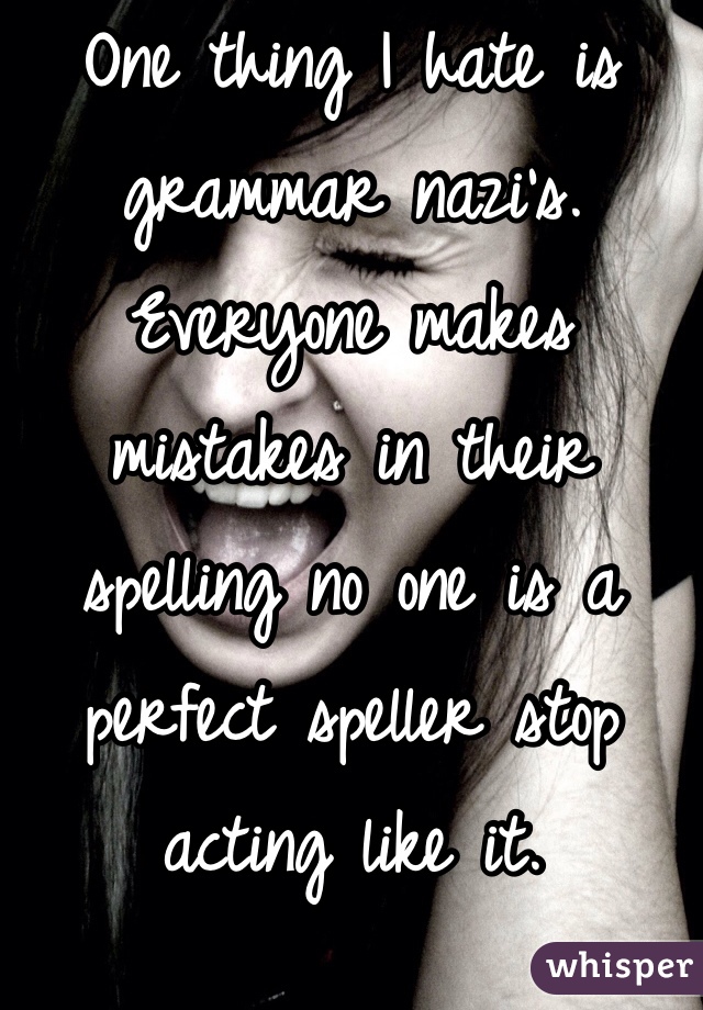 One thing I hate is grammar nazi's. Everyone makes mistakes in their spelling no one is a perfect speller stop acting like it.