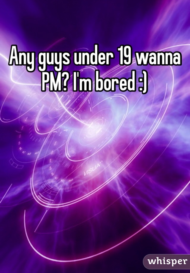 Any guys under 19 wanna PM? I'm bored :)