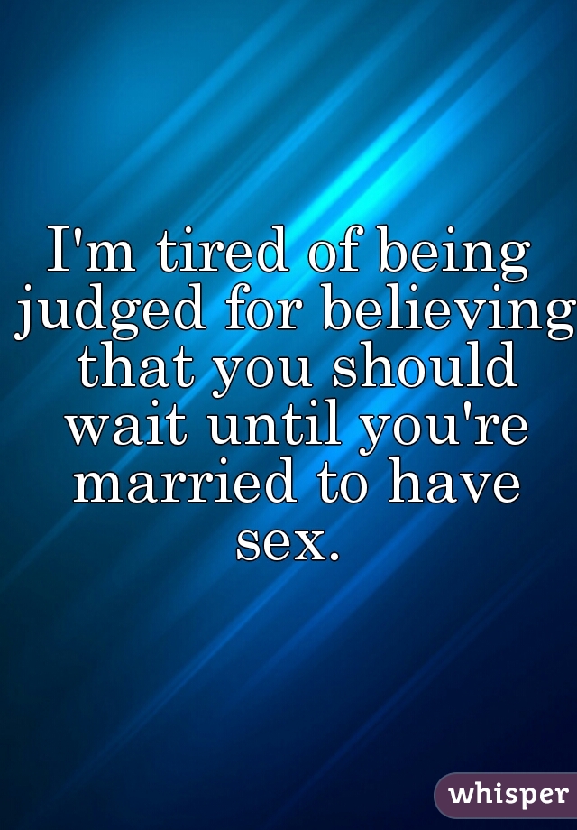 I'm tired of being judged for believing that you should wait until you're married to have sex. 