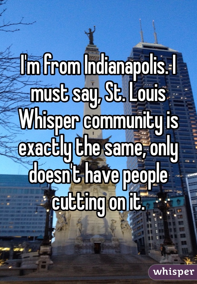 I'm from Indianapolis. I must say, St. Louis Whisper community is exactly the same, only doesn't have people cutting on it. 