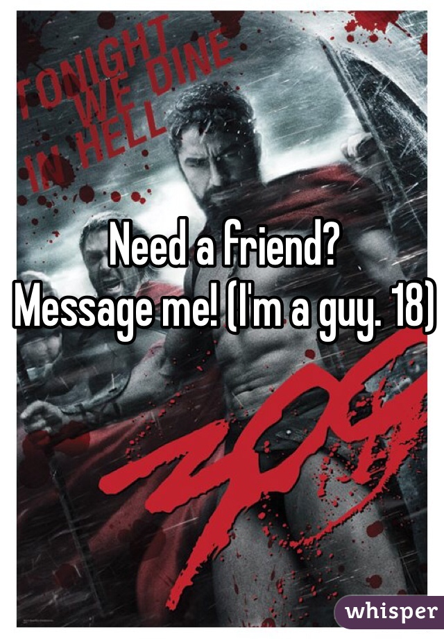 Need a friend? 
Message me! (I'm a guy. 18)