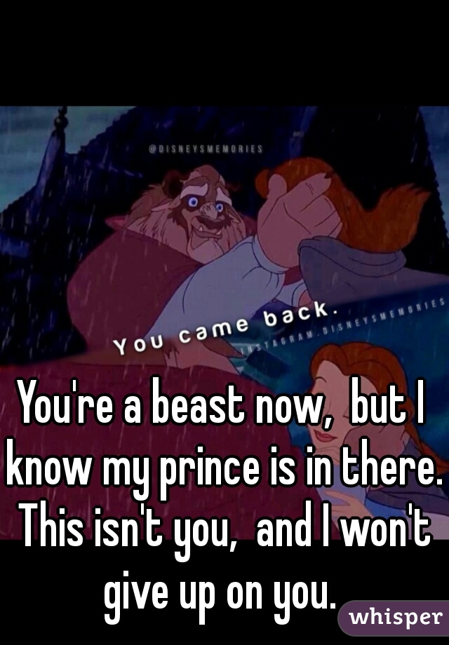 You're a beast now,  but I know my prince is in there. This isn't you,  and I won't give up on you. 