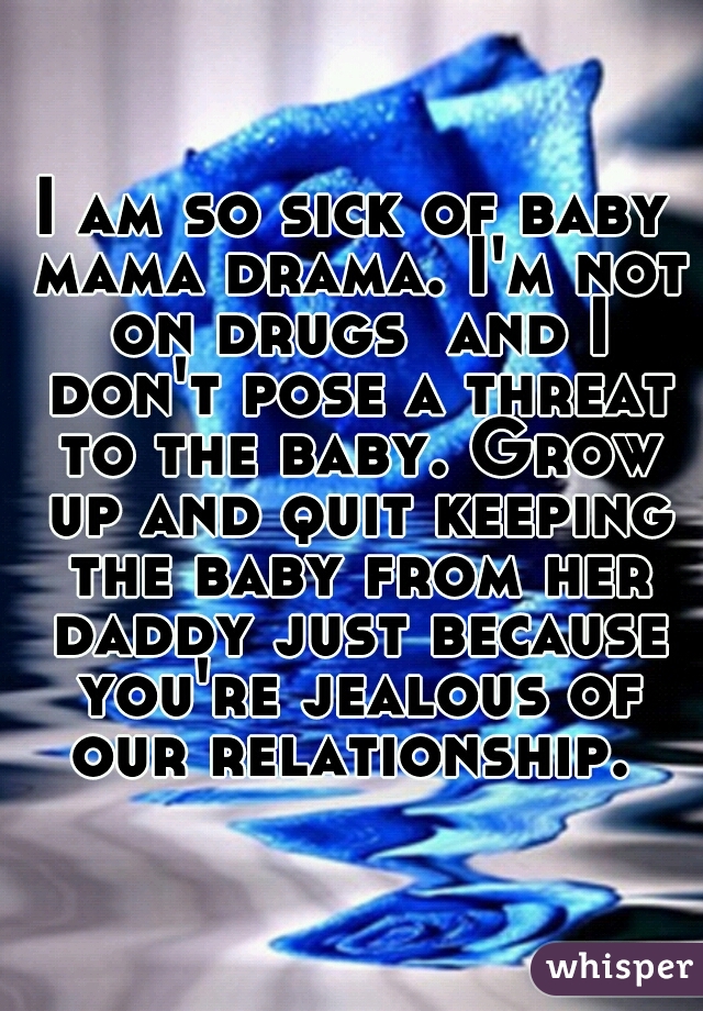 I am so sick of baby mama drama. I'm not on drugs  and I don't pose a threat to the baby. Grow up and quit keeping the baby from her daddy just because you're jealous of our relationship. 