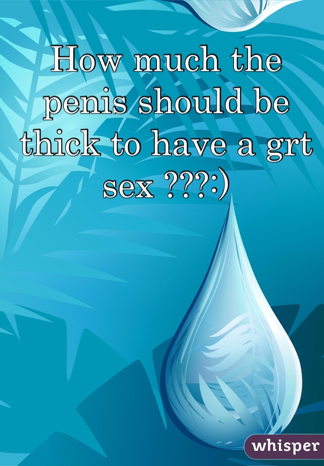 How much the penis should be thick to have a grt sex ???:)