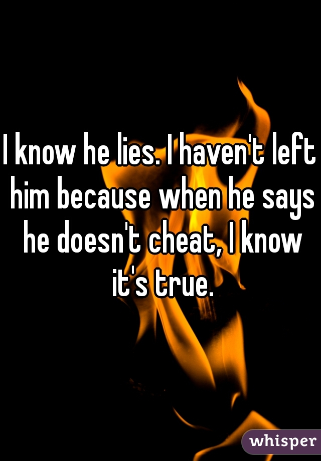I know he lies. I haven't left him because when he says he doesn't cheat, I know it's true.