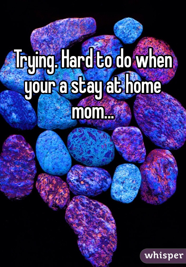 Trying. Hard to do when your a stay at home mom... 