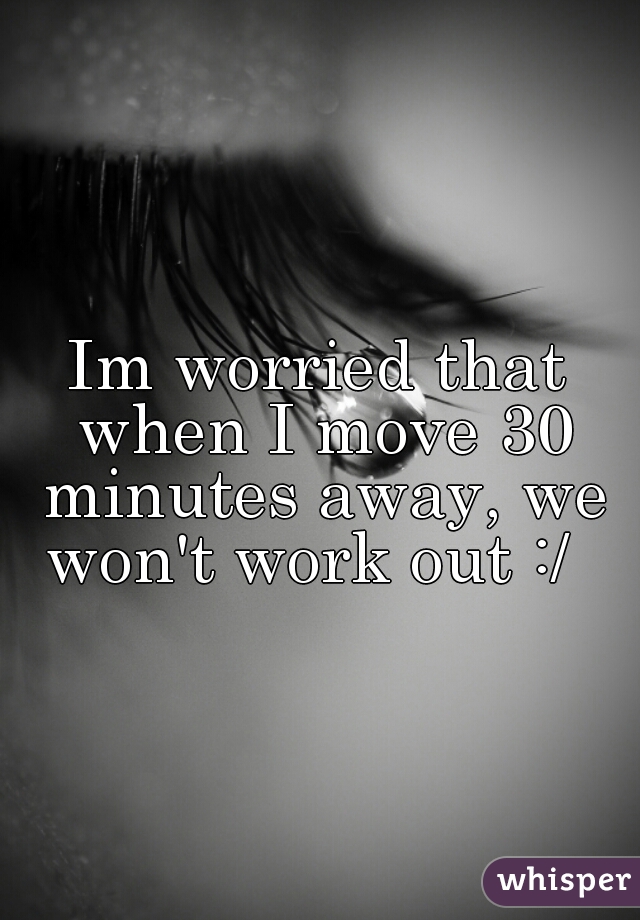 Im worried that when I move 30 minutes away, we won't work out :/  
