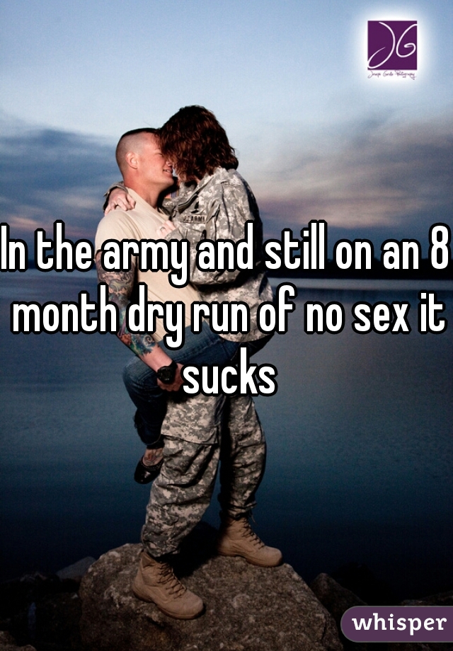 In the army and still on an 8 month dry run of no sex it sucks