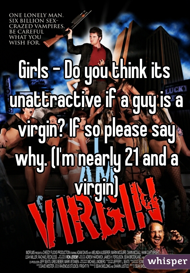 Girls - Do you think its unattractive if a guy is a virgin? If so please say why. (I'm nearly 21 and a virgin)