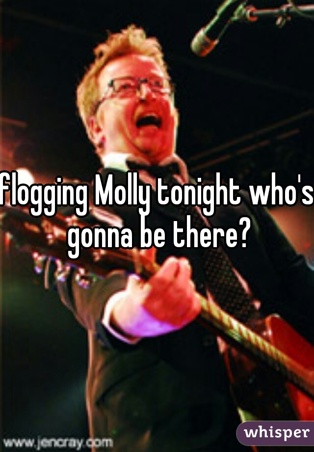 flogging Molly tonight who's gonna be there?