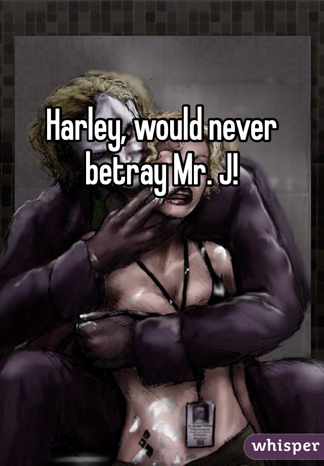 Harley, would never betray Mr. J!