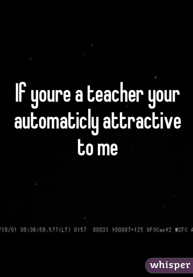 If youre a teacher your automaticly attractive to me