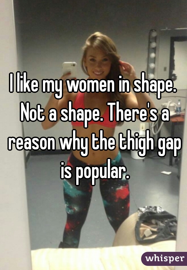 I like my women in shape. Not a shape. There's a reason why the thigh gap is popular.