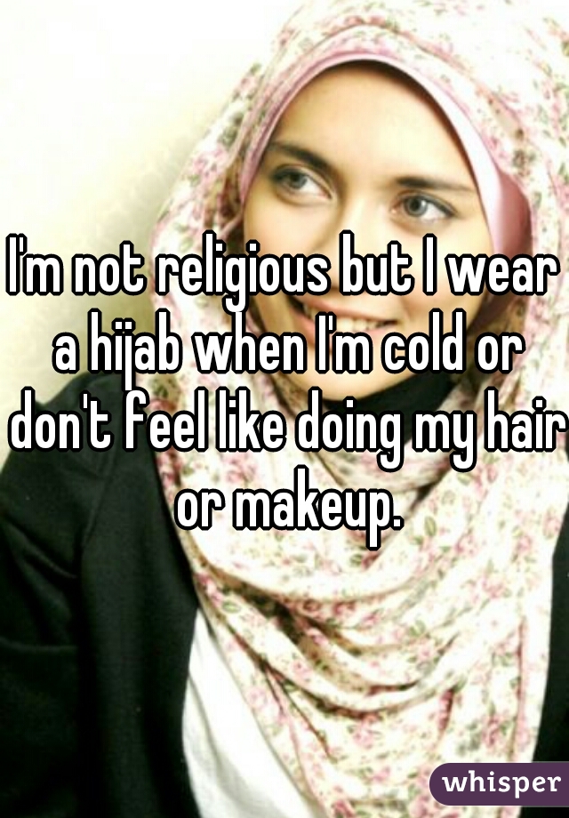 I'm not religious but I wear a hijab when I'm cold or don't feel like doing my hair or makeup.