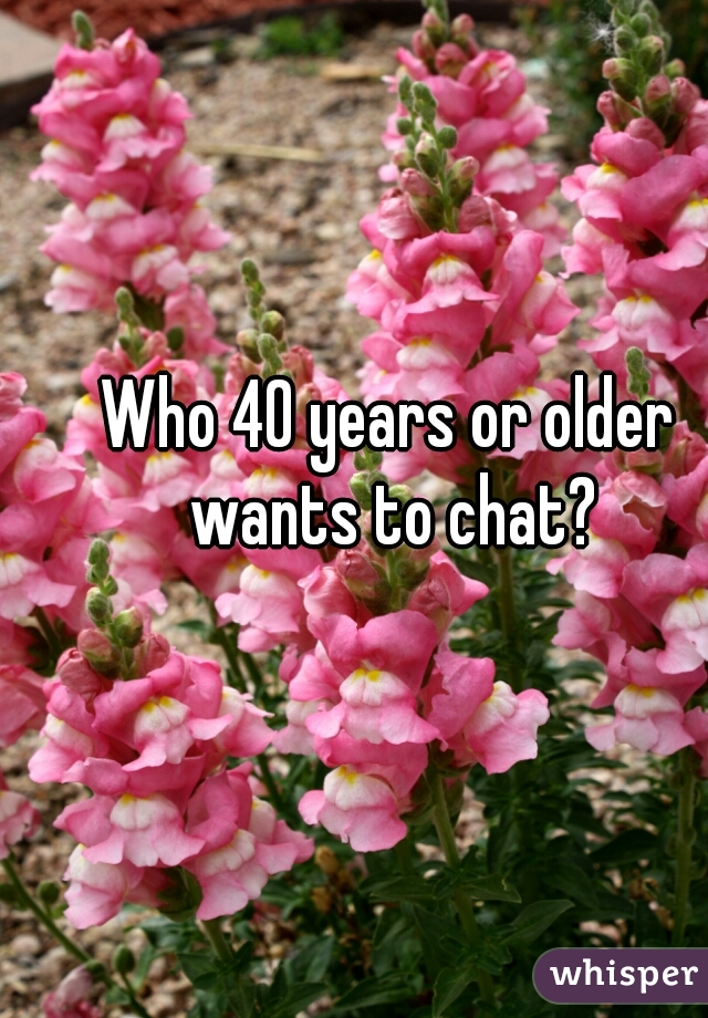 Who 40 years or older wants to chat?
