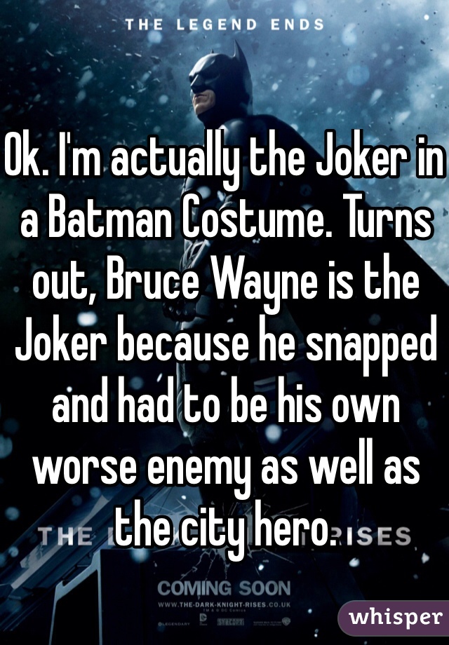 Ok. I'm actually the Joker in a Batman Costume. Turns out, Bruce Wayne is the Joker because he snapped and had to be his own worse enemy as well as the city hero. 