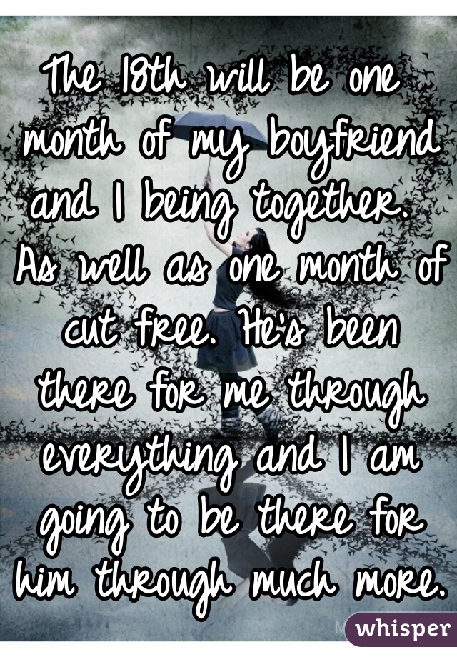 The 18th will be one month of my boyfriend and I being together.  As well as one month of cut free. He's been there for me through everything and I am going to be there for him through much more.