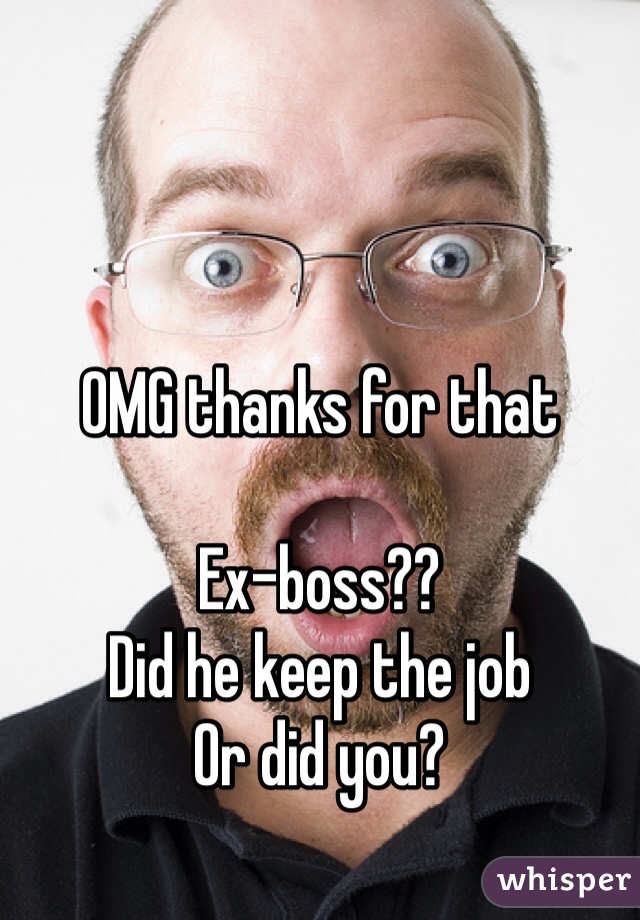 OMG thanks for that 

Ex-boss??
Did he keep the job 
Or did you? 