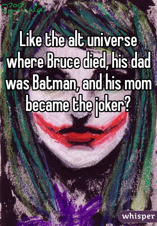 Like the alt universe where Bruce died, his dad was Batman, and his mom became the joker? 