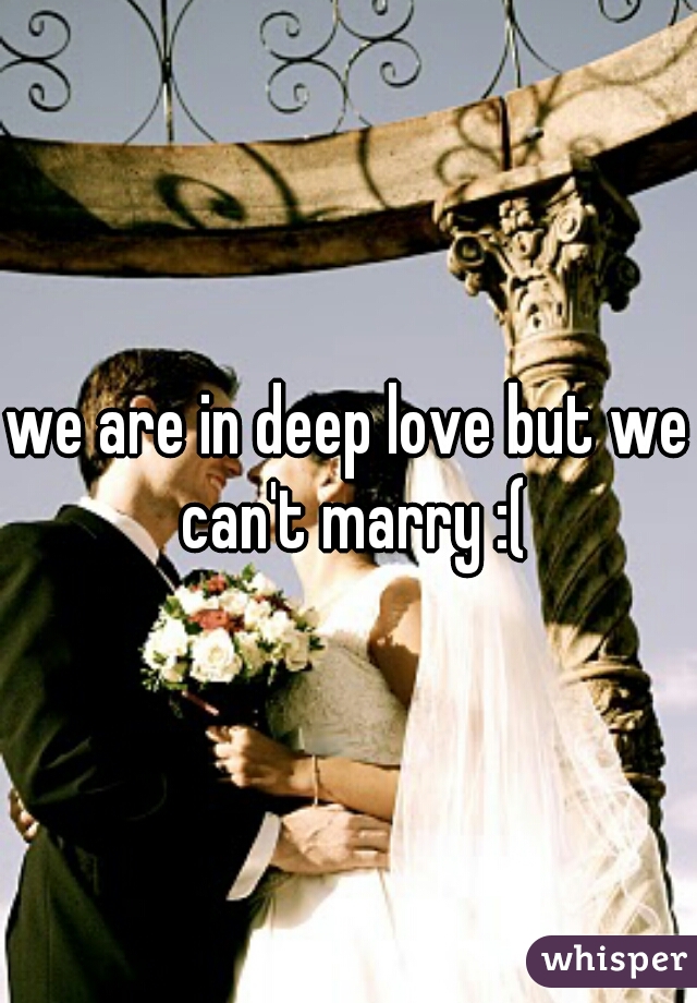 we are in deep love but we can't marry :(