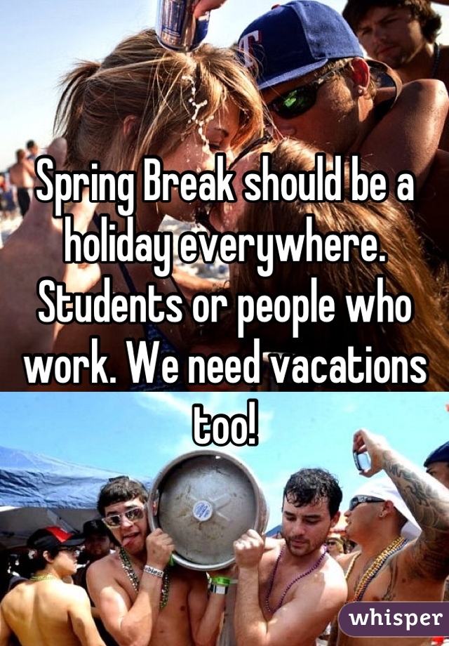 Spring Break should be a holiday everywhere. Students or people who work. We need vacations too!