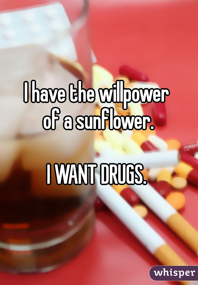I have the willpower 
of a sunflower.
       
I WANT DRUGS. 