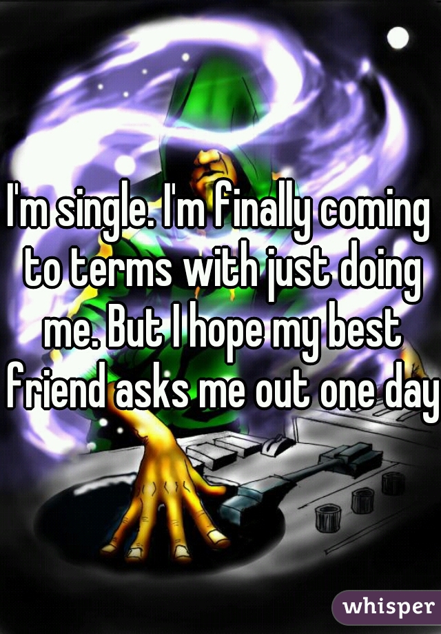 I'm single. I'm finally coming to terms with just doing me. But I hope my best friend asks me out one day.