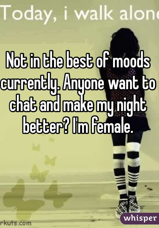 Not in the best of moods currently. Anyone want to chat and make my night better? I'm female. 