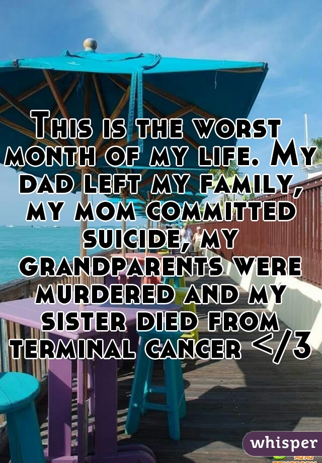 This is the worst month of my life. My dad left my family, my mom committed suicide, my grandparents were murdered and my sister died from terminal cancer </3