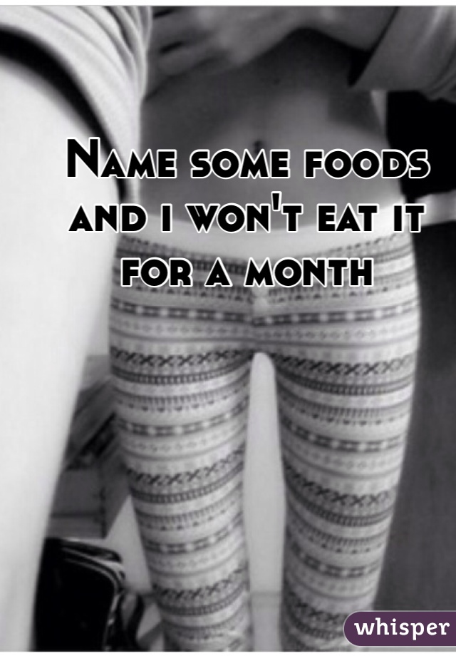 Name some foods and i won't eat it for a month 