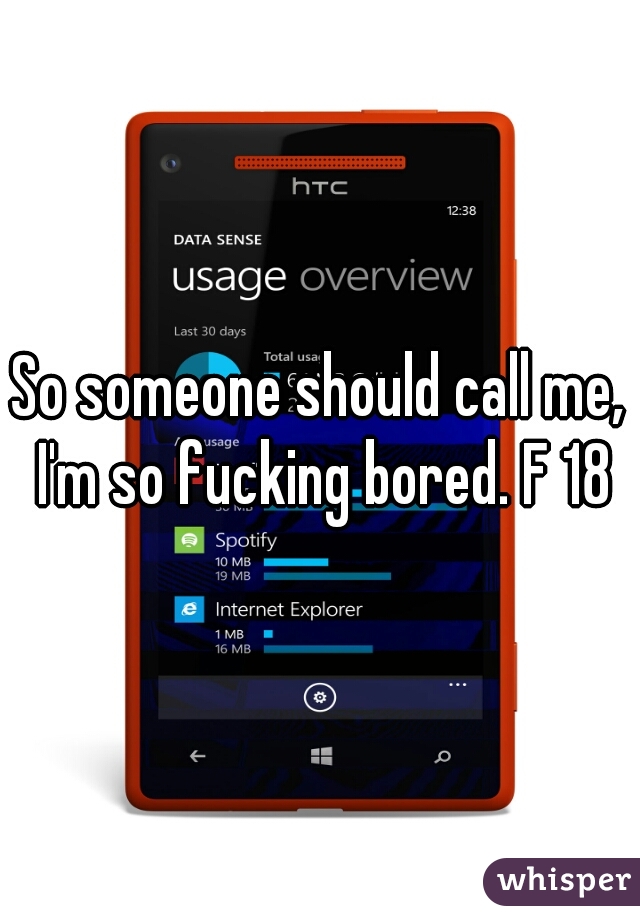 So someone should call me, I'm so fucking bored. F 18