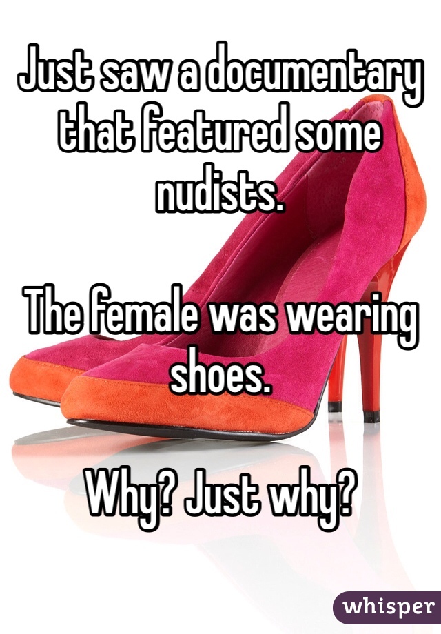 Just saw a documentary that featured some nudists.

The female was wearing shoes.

Why? Just why?