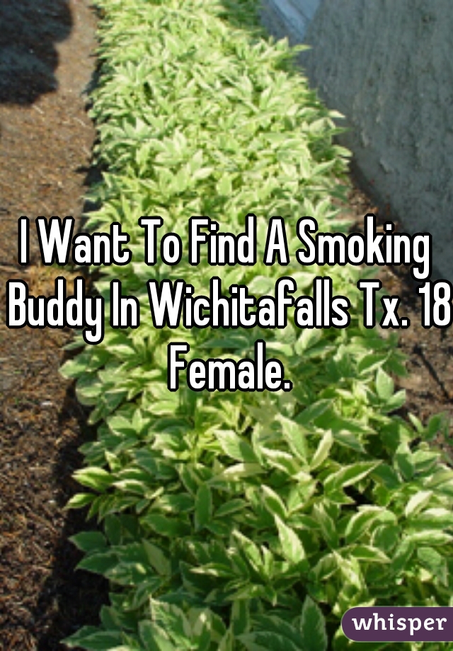 I Want To Find A Smoking Buddy In Wichitafalls Tx. 18 Female.