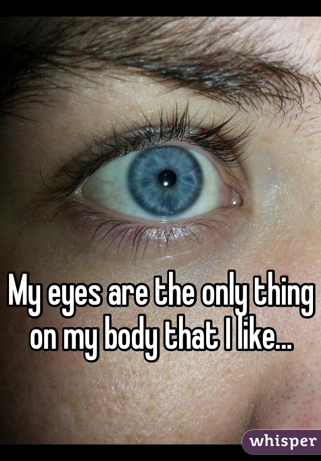 My eyes are the only thing on my body that I like...