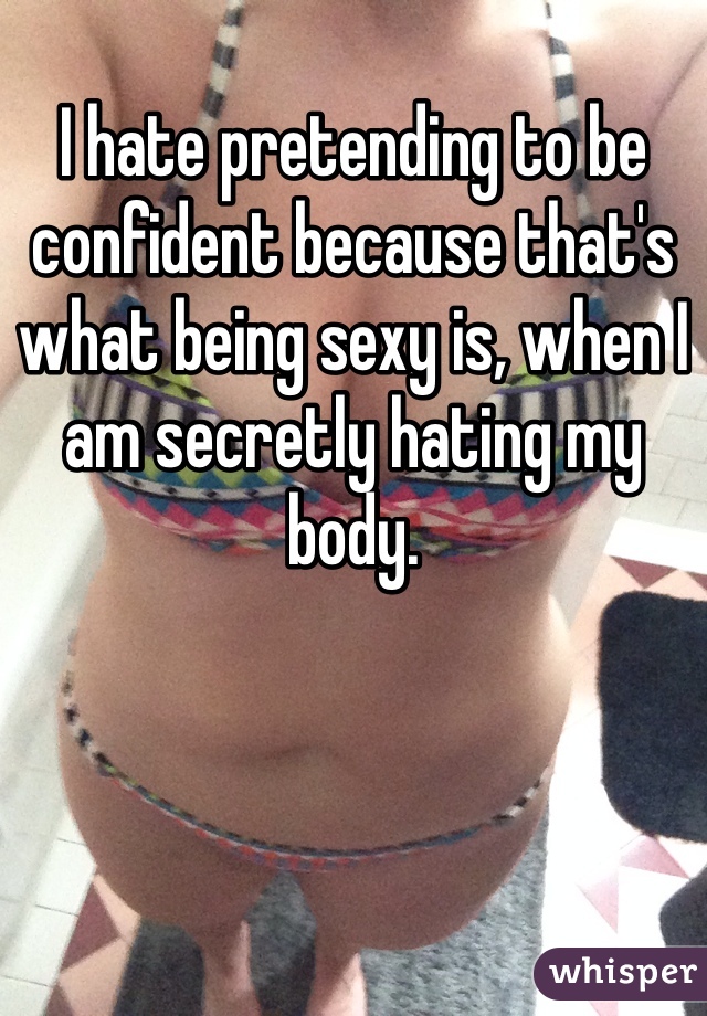 I hate pretending to be confident because that's what being sexy is, when I am secretly hating my body. 