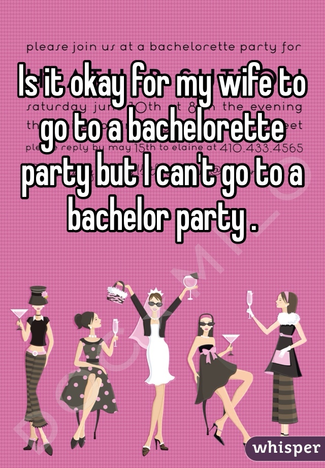 Is it okay for my wife to go to a bachelorette party but I can't go to a bachelor party .
