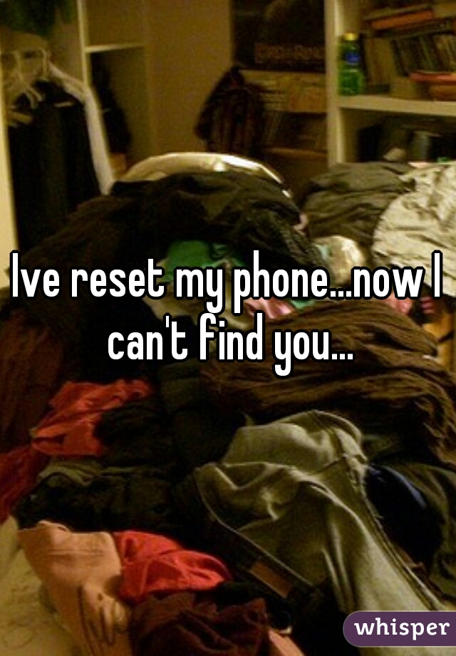 Ive reset my phone...now I can't find you...
