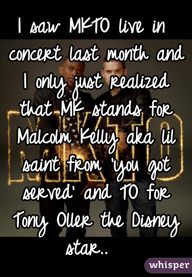 I saw MKTO live in concert last month and I only just realized that MK stands for Malcolm Kelly aka lil saint from 'you got served' and TO for Tony Oller the Disney star..  