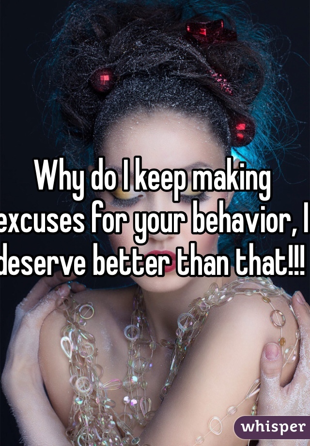 Why do I keep making excuses for your behavior, I deserve better than that!!! 