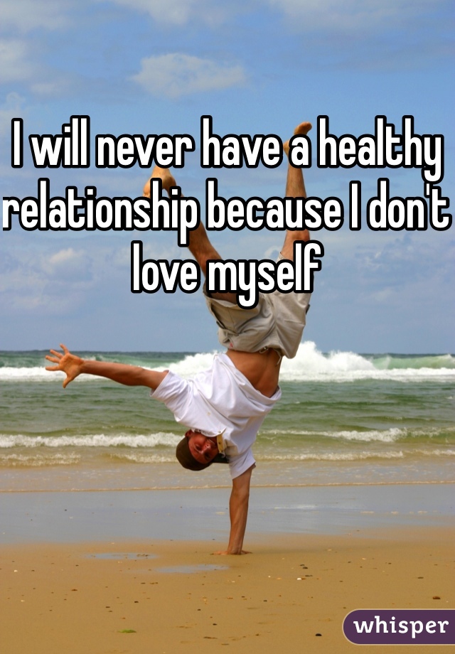 I will never have a healthy relationship because I don't love myself 