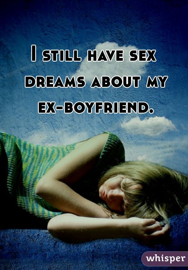 I still have sex dreams about my ex-boyfriend.