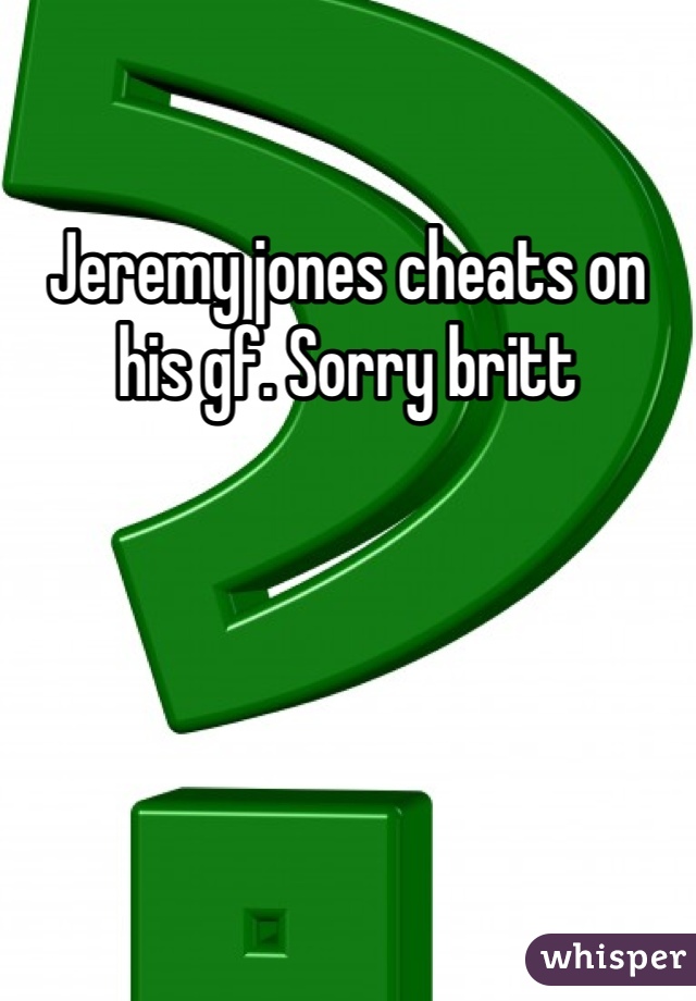 Jeremy jones cheats on his gf. Sorry britt