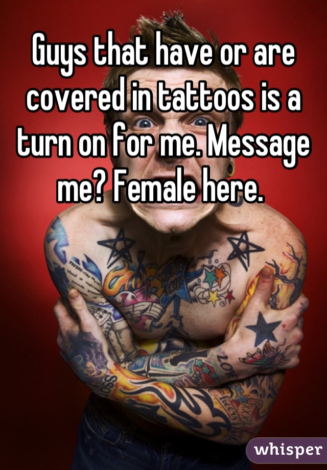 Guys that have or are covered in tattoos is a turn on for me. Message me? Female here. 