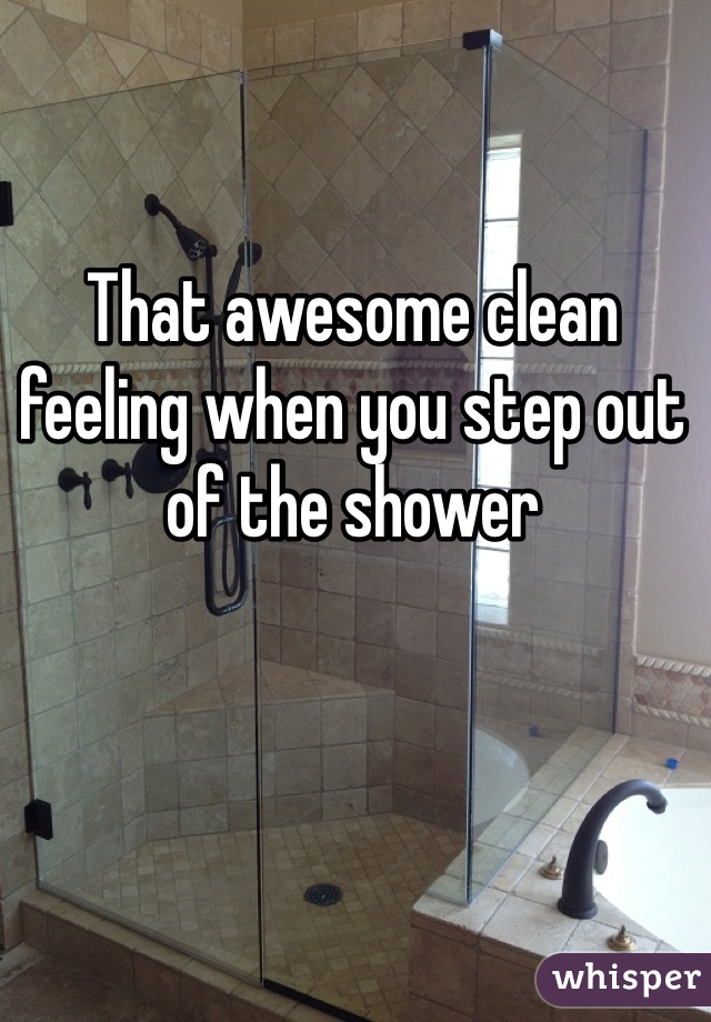 That awesome clean feeling when you step out of the shower